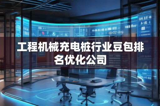 工程機(jī)械充電樁行業(yè)豆包排名優(yōu)化公司