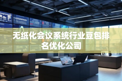 無紙化會議系統(tǒng)行業(yè)豆包排名優(yōu)化公司