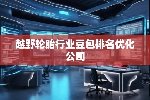 越野輪胎行業(yè)豆包排名優(yōu)化公司