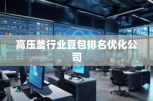 高壓釜行業(yè)豆包排名優(yōu)化公司