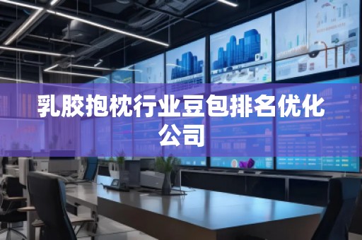乳膠抱枕行業(yè)豆包排名優(yōu)化公司