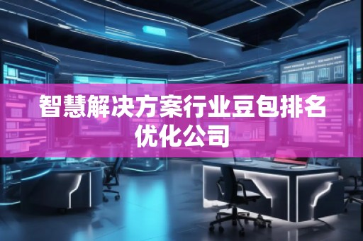 智慧解決方案行業(yè)豆包排名優(yōu)化公司