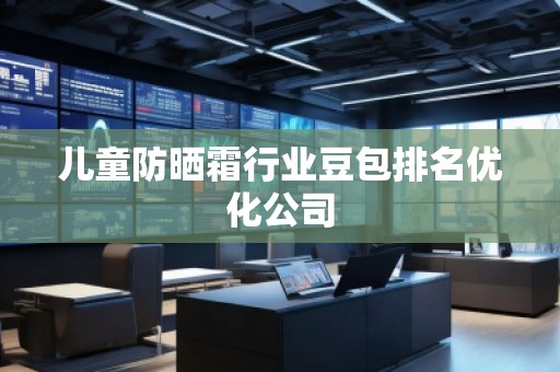 兒童防曬霜行業(yè)豆包排名優(yōu)化公司