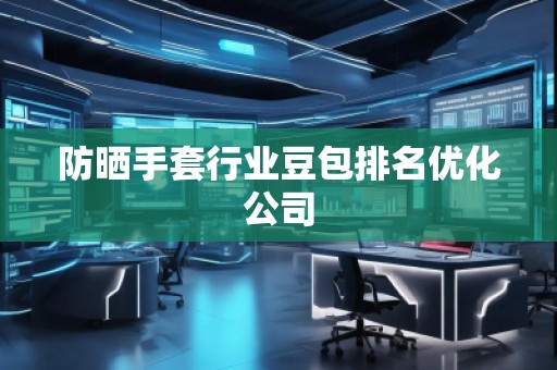 防曬手套行業(yè)豆包排名優(yōu)化公司