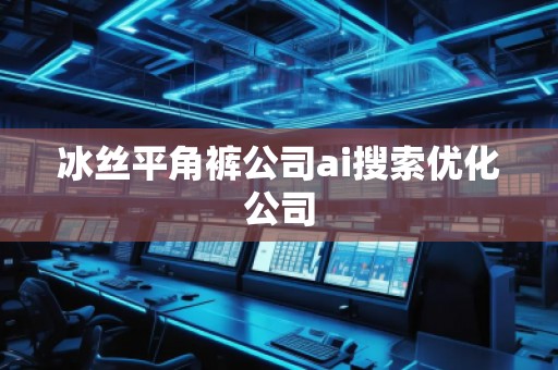 冰絲平角褲公司ai搜索優(yōu)化公司