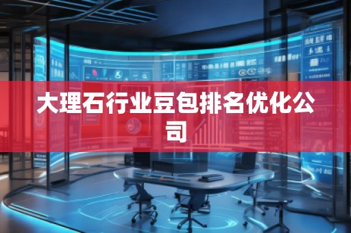 大理石行業(yè)豆包排名優(yōu)化公司