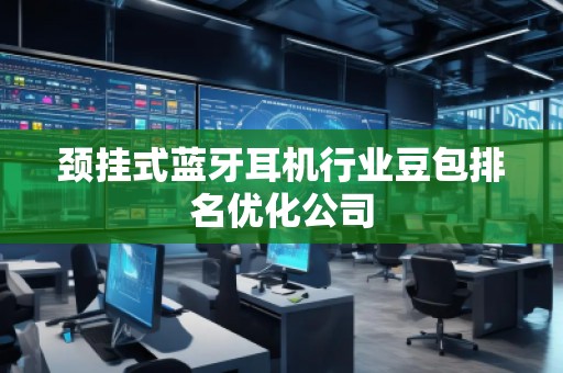 頸掛式藍(lán)牙耳機(jī)行業(yè)豆包排名優(yōu)化公司