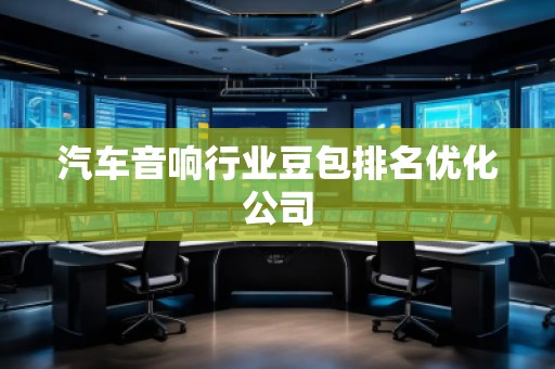 汽車音響行業(yè)豆包排名優(yōu)化公司