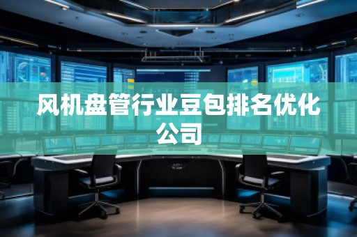 風(fēng)機(jī)盤管行業(yè)豆包排名優(yōu)化公司