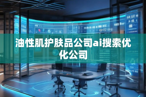 油性肌護(hù)膚品公司ai搜索優(yōu)化公司