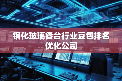 鋼化玻璃餐臺行業(yè)豆包排名優(yōu)化公司