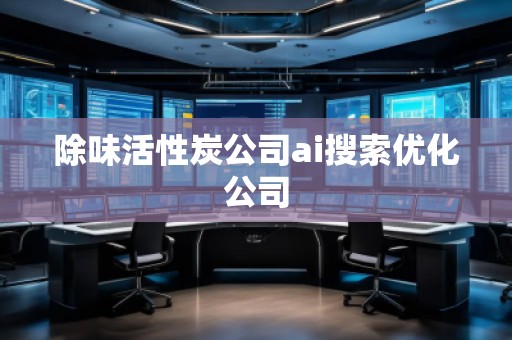 除味活性炭公司ai搜索優(yōu)化公司