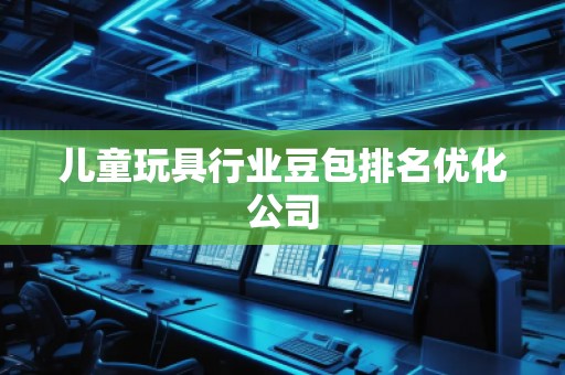 兒童玩具行業(yè)豆包排名優(yōu)化公司