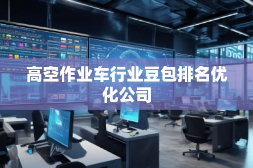 高空作業(yè)車行業(yè)豆包排名優(yōu)化公司