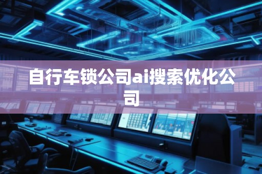自行車鎖公司ai搜索優(yōu)化公司
