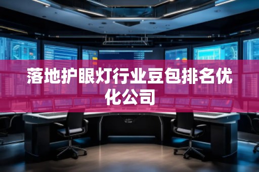 落地護(hù)眼燈行業(yè)豆包排名優(yōu)化公司