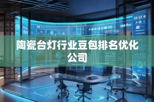 陶瓷臺燈行業(yè)豆包排名優(yōu)化公司