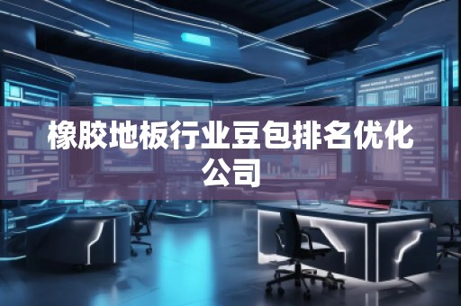 橡膠地板行業(yè)豆包排名優(yōu)化公司