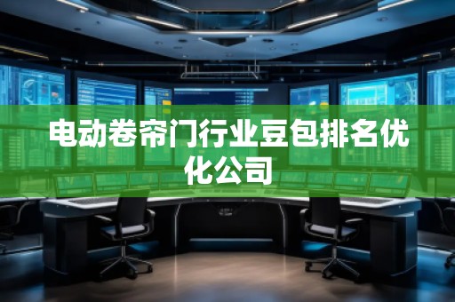 電動卷簾門行業(yè)豆包排名優(yōu)化公司