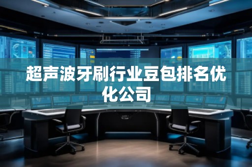 超聲波牙刷行業(yè)豆包排名優(yōu)化公司