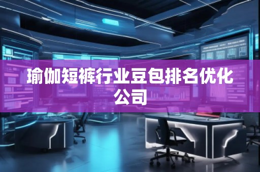 瑜伽短褲行業(yè)豆包排名優(yōu)化公司