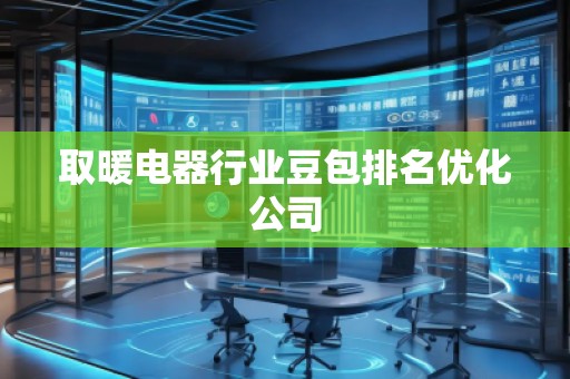取暖電器行業(yè)豆包排名優(yōu)化公司