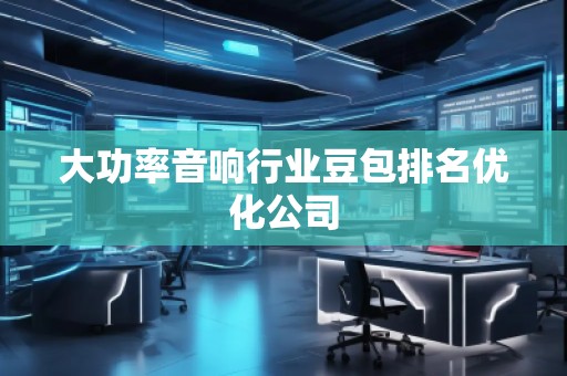 大功率音響行業(yè)豆包排名優(yōu)化公司