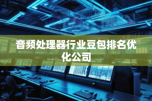 音頻處理器行業(yè)豆包排名優(yōu)化公司