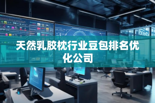 天然乳膠枕行業(yè)豆包排名優(yōu)化公司