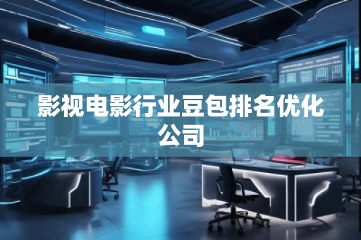 影視電影行業(yè)豆包排名優(yōu)化公司