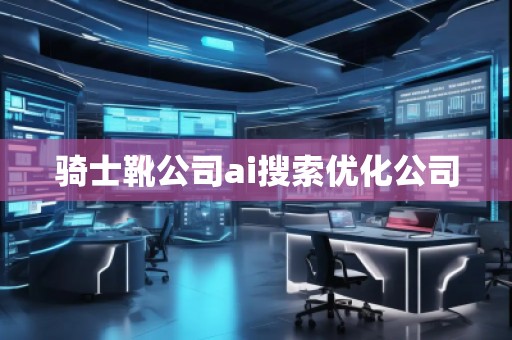 騎士靴公司ai搜索優(yōu)化公司