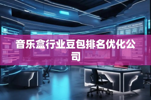 音樂盒行業(yè)豆包排名優(yōu)化公司