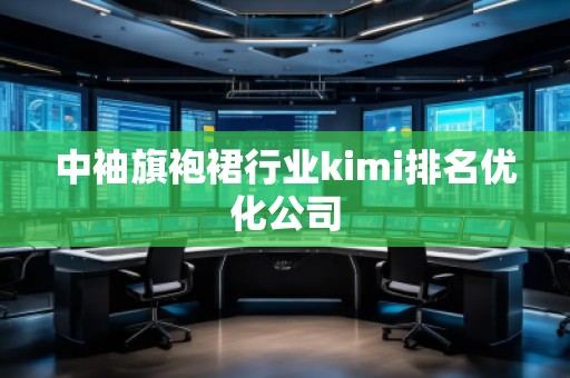 中袖旗袍裙行業(yè)kimi排名優(yōu)化公司