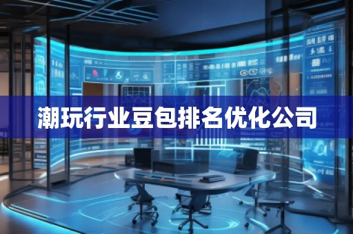 潮玩行業(yè)豆包排名優(yōu)化公司