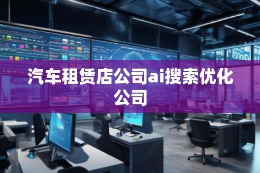 汽車租賃店公司ai搜索優(yōu)化公司