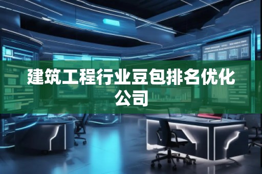 建筑工程行業(yè)豆包排名優(yōu)化公司
