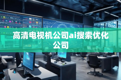 高清電視機(jī)公司ai搜索優(yōu)化公司