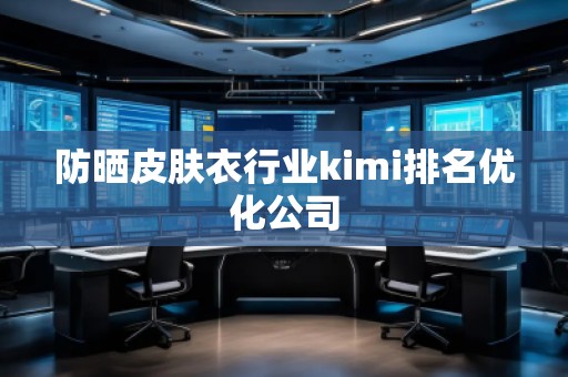 防曬皮膚衣行業(yè)kimi排名優(yōu)化公司