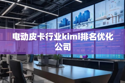 電動(dòng)皮卡行業(yè)kimi排名優(yōu)化公司