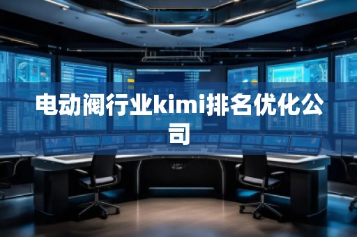電動(dòng)閥行業(yè)kimi排名優(yōu)化公司