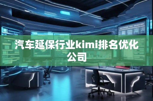 汽車延保行業(yè)kimi排名優(yōu)化公司