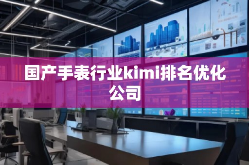 國產(chǎn)手表行業(yè)kimi排名優(yōu)化公司