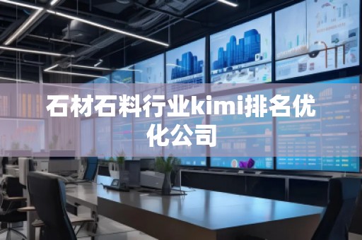 石材石料行業(yè)kimi排名優(yōu)化公司