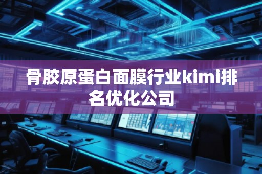 骨膠原蛋白面膜行業(yè)kimi排名優(yōu)化公司