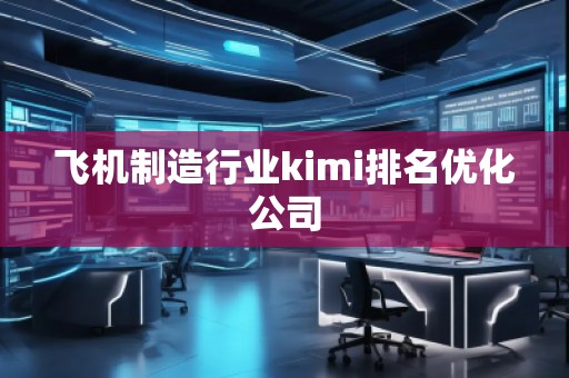 飛機制造行業(yè)kimi排名優(yōu)化公司