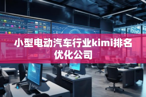 小型電動汽車行業(yè)kimi排名優(yōu)化公司