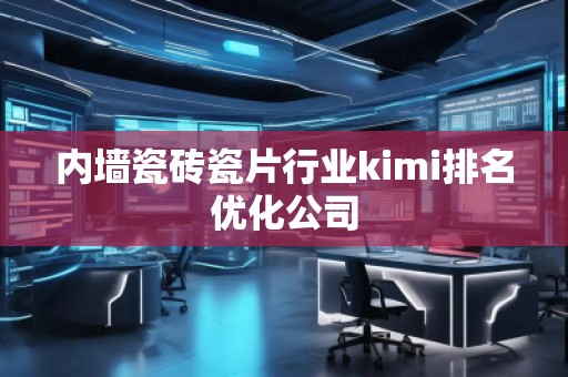 內(nèi)墻瓷磚瓷片行業(yè)kimi排名優(yōu)化公司