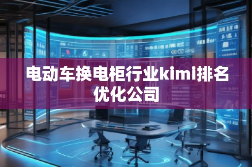 電動(dòng)車換電柜行業(yè)kimi排名優(yōu)化公司