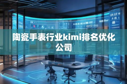 陶瓷手表行業(yè)kimi排名優(yōu)化公司