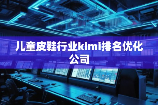 兒童皮鞋行業(yè)kimi排名優(yōu)化公司